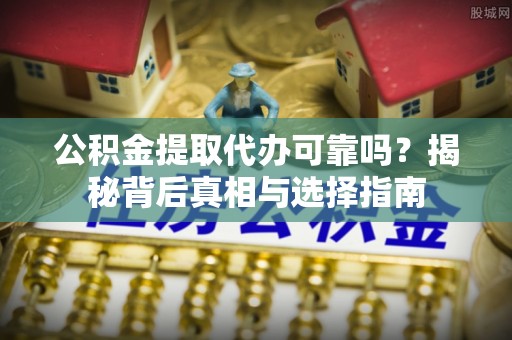 西城公积金提取代办可靠吗？揭秘背后真相与选择指南