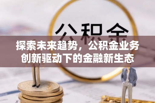 西城探索未来趋势，公积金业务创新驱动下的金融新生态