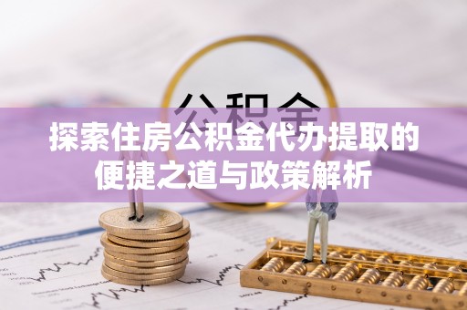 孟村探索住房公积金代办提取的便捷之道与政策解析