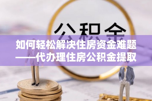 安岳如何轻松解决住房资金难题——代办理住房公积金提取服务详解