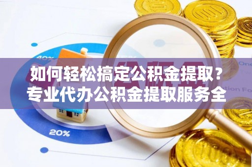 泽普如何轻松搞定公积金提取？专业代办公积金提取服务全解析