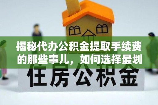 五寨揭秘代办公积金提取手续费的那些事儿，如何选择最划算的服务？